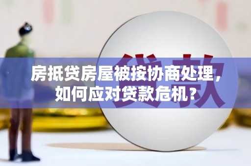 武功房抵贷房屋被按协商处理，如何应对贷款危机？