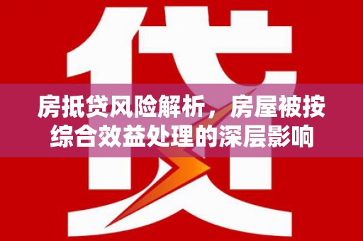 武功房抵贷风险解析，房屋被按综合效益处理的深层影响