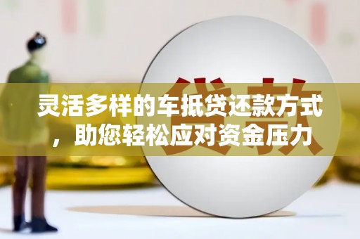 铜锣灵活多样的车抵贷还款方式，助您轻松应对资金压力