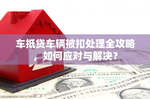 江油车抵贷车辆被扣处理全攻略，如何应对与解决？