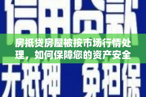 江油房抵贷房屋被按市场行情处理，如何保障您的资产安全？