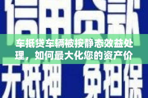 江油车抵贷车辆被按静态效益处理，如何最大化您的资产价值？