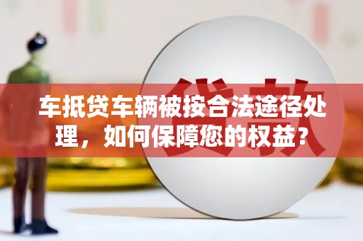林园车抵贷车辆被按合法途径处理，如何保障您的权益？