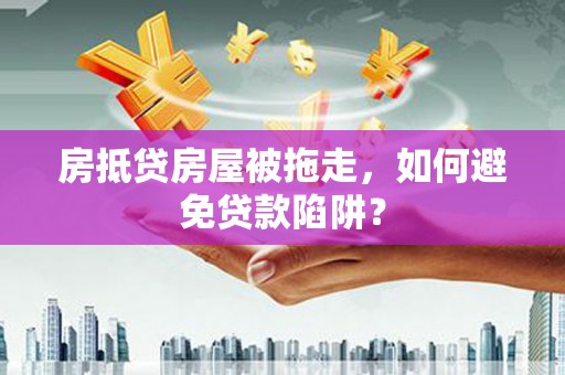 东山房抵贷房屋被拖走，如何避免贷款陷阱？