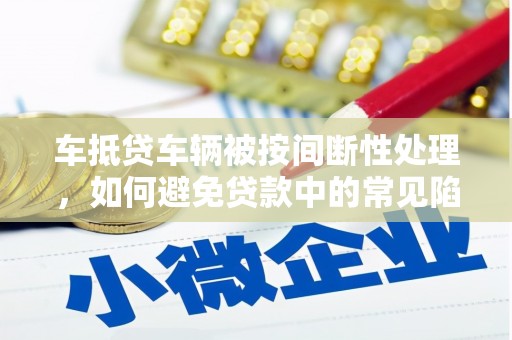 新余车抵贷车辆被按间断性处理，如何避免贷款中的常见陷阱？
