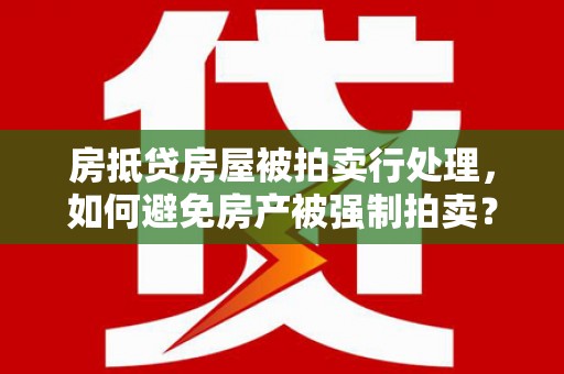 漾濞房抵贷房屋被拍卖行处理，如何避免房产被强制拍卖？