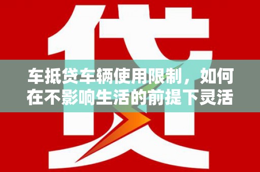 田寮车抵贷车辆使用限制，如何在不影响生活的前提下灵活贷款？
