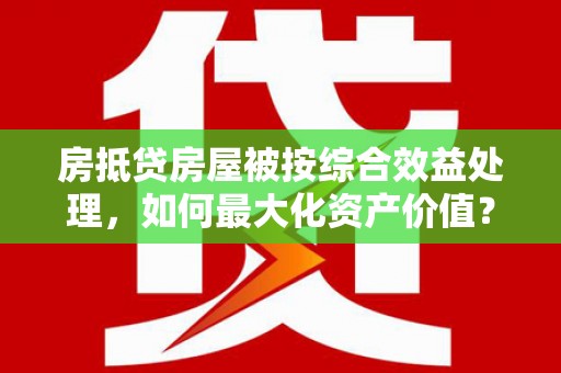 田寮房抵贷房屋被按综合效益处理，如何最大化资产价值？