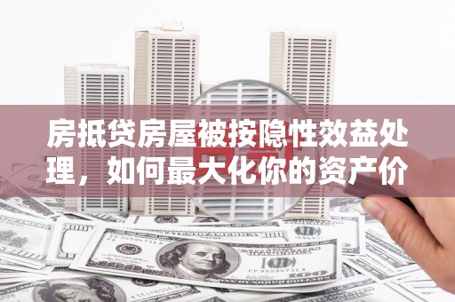 陈仓房抵贷房屋被按隐性效益处理，如何最大化你的资产价值？