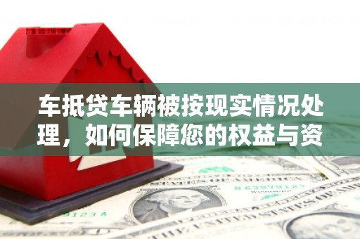 定南车抵贷车辆被按现实情况处理，如何保障您的权益与资产安全？