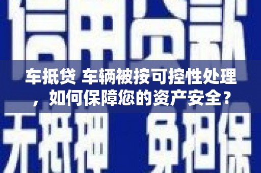 定南车抵贷 车辆被按可控性处理，如何保障您的资产安全？