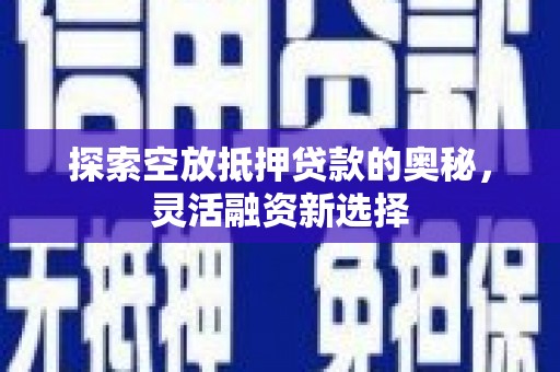 敦化探索空放抵押贷款的奥秘，灵活融资新选择