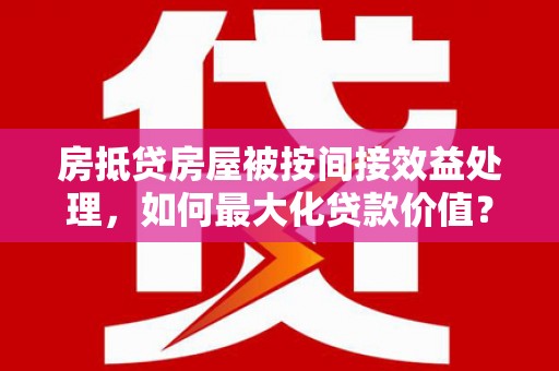 敦化房抵贷房屋被按间接效益处理，如何最大化贷款价值？