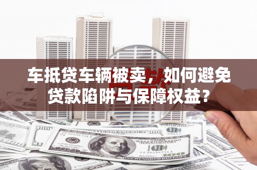 敦化车抵贷车辆被卖，如何避免贷款陷阱与保障权益？