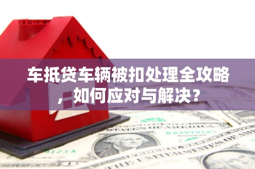 敦化车抵贷车辆被扣处理全攻略，如何应对与解决？