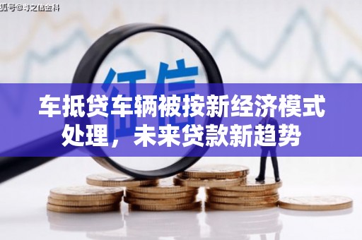 柳北车抵贷车辆被按新经济模式处理，未来贷款新趋势