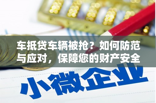 柳北车抵贷车辆被抢？如何防范与应对，保障您的财产安全