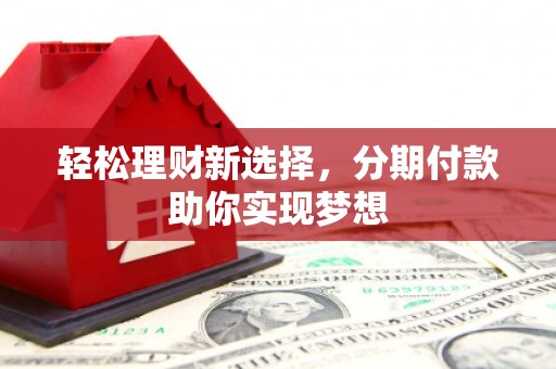 柳北轻松理财新选择，分期付款助你实现梦想