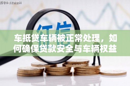 花溪车抵贷车辆被正常处理，如何确保贷款安全与车辆权益？