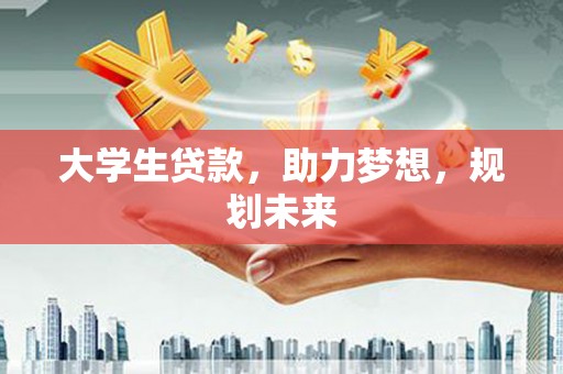 武功大学生贷款，助力梦想，规划未来