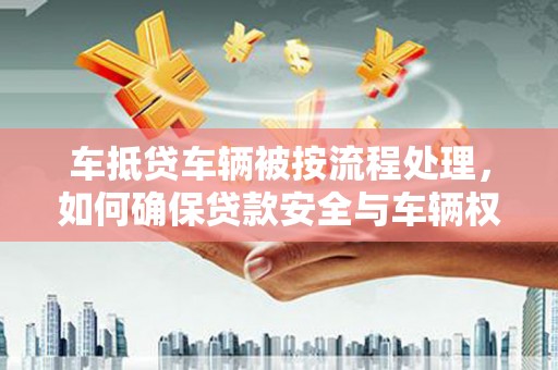 海曙车抵贷车辆被按流程处理，如何确保贷款安全与车辆权益？
