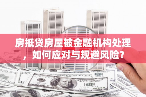海曙房抵贷房屋被金融机构处理，如何应对与规避风险？