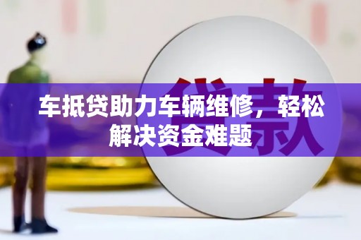 白云鄂博矿区车抵贷助力车辆维修，轻松解决资金难题