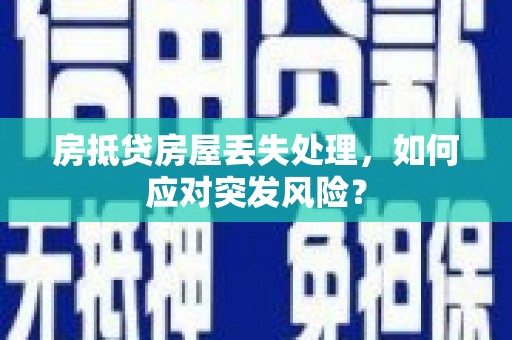 白云鄂博矿区房抵贷房屋丢失处理，如何应对突发风险？