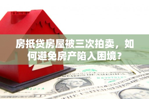 白云鄂博矿区房抵贷房屋被三次拍卖，如何避免房产陷入困境？