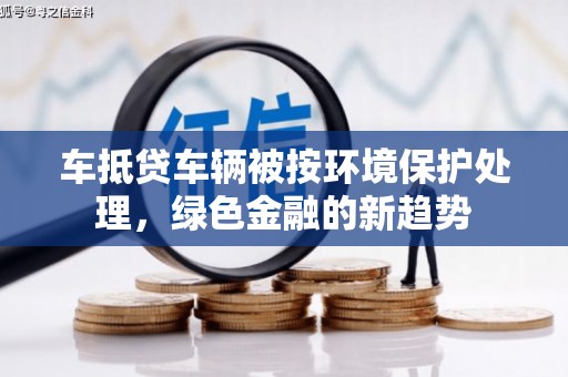白云鄂博矿区车抵贷车辆被按环境保护处理，绿色金融的新趋势