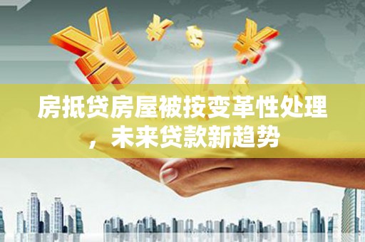 青海房抵贷房屋被按变革性处理，未来贷款新趋势