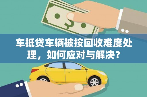 新荣车抵贷车辆被按回收难度处理，如何应对与解决？