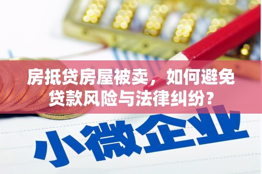 天镇房抵贷房屋被卖，如何避免贷款风险与法律纠纷？
