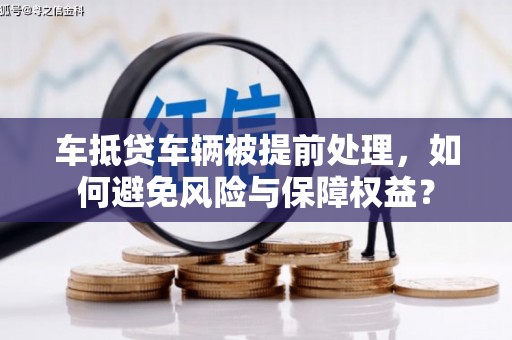 天镇车抵贷车辆被提前处理，如何避免风险与保障权益？