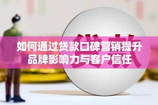 天镇如何通过贷款口碑营销提升品牌影响力与客户信任