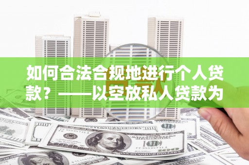 江口如何合法合规地进行个人贷款？——以空放私人贷款为例