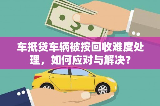 马尾车抵贷车辆被按回收难度处理，如何应对与解决？