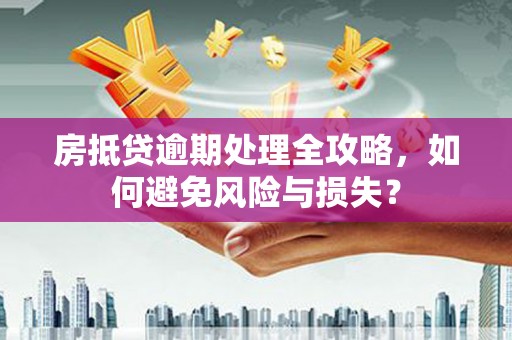揭东房抵贷逾期处理全攻略，如何避免风险与损失？