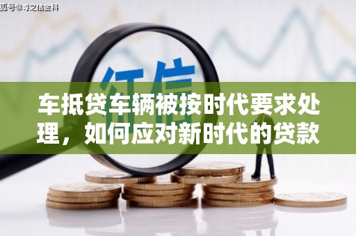 揭东车抵贷车辆被按时代要求处理，如何应对新时代的贷款挑战？