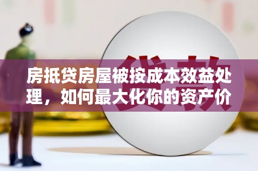 琼中房抵贷房屋被按成本效益处理，如何最大化你的资产价值？