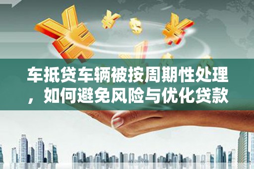 琼中车抵贷车辆被按周期性处理，如何避免风险与优化贷款策略