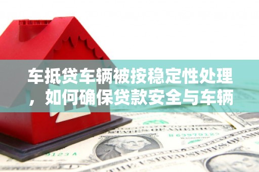 琼中车抵贷车辆被按稳定性处理，如何确保贷款安全与车辆稳定？