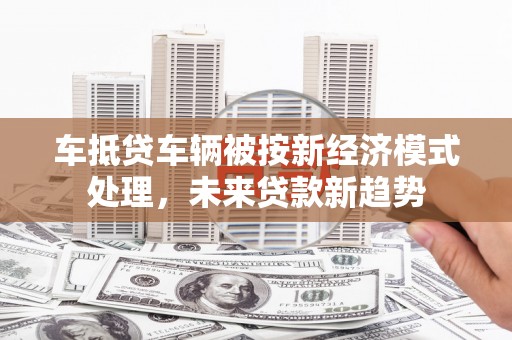 融水车抵贷车辆被按新经济模式处理，未来贷款新趋势