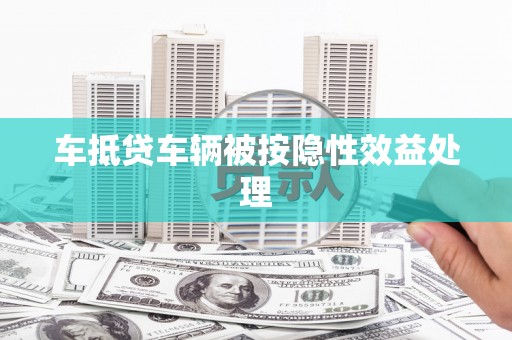 融水车抵贷车辆被按隐性效益处理