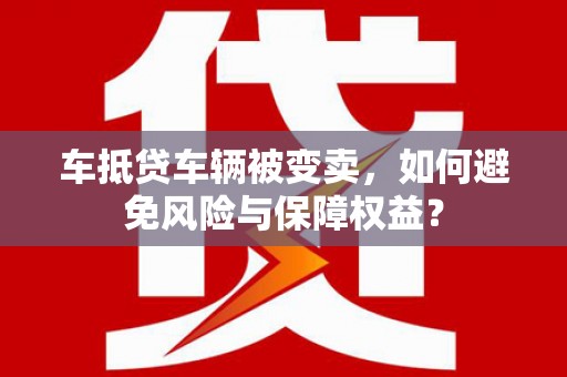 越秀车抵贷车辆被变卖，如何避免风险与保障权益？