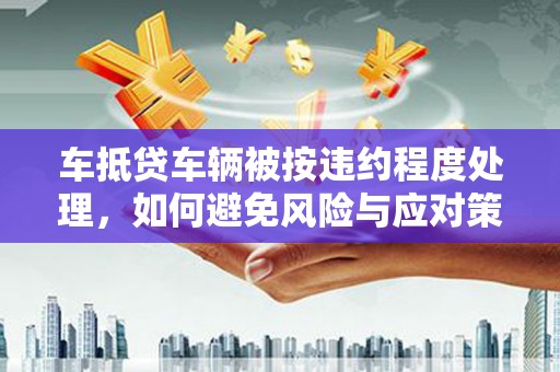 临高车抵贷车辆被按违约程度处理，如何避免风险与应对策略