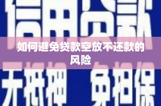 湖北如何避免贷款空放不还款的风险