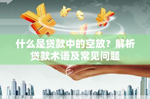 湖北什么是贷款中的空放？解析贷款术语及常见问题