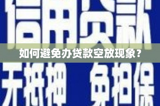 彰化如何避免办贷款空放现象？