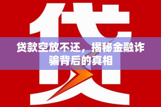 镇安贷款空放不还，揭秘金融诈骗背后的真相